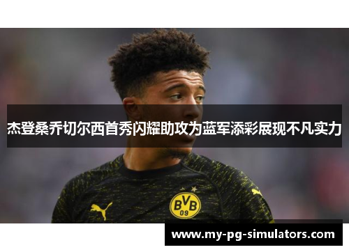 杰登桑乔切尔西首秀闪耀助攻为蓝军添彩展现不凡实力 杰登桑乔切尔西首秀闪耀助攻为蓝军添彩展现不凡实力