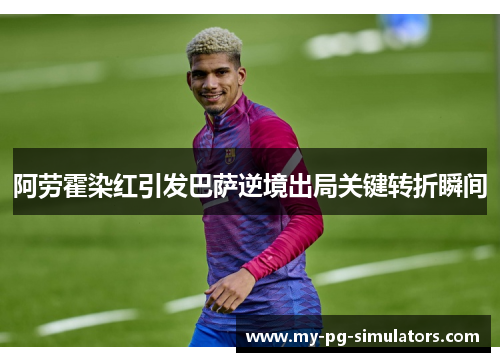 阿劳霍染红引发巴萨逆境出局关键转折瞬间 阿劳霍染红引发巴萨逆境出局关键转折瞬间